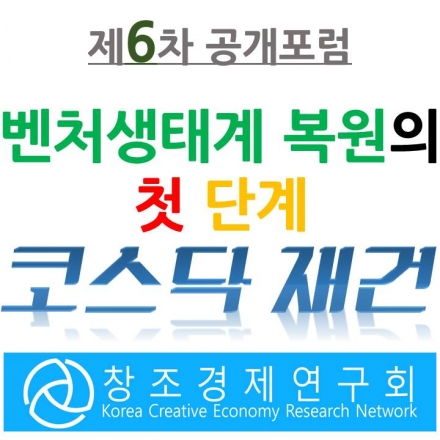 [(사)창조경제연구회 6차 공개 포럼] 벤처생태계 복원의 첫 단계, 코스닥 재건