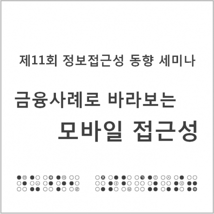 제11회 정보접근성 동향 세미나  - 금융사례로 바라보는 모바일 접근성
