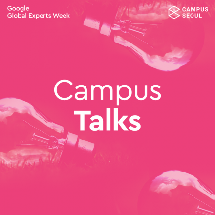[구글캠퍼스] 구글 글로벌 전문가 위크 - Campus Talks