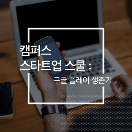 [구글캠퍼스] 구글플레이에서 꼭 지켜야 할 두 가지