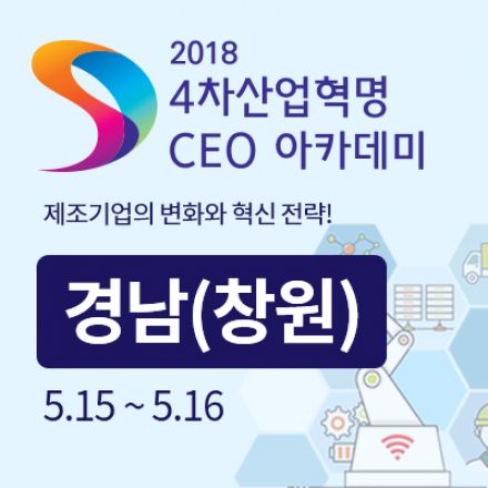 2018 4차 산업혁명 CEO 아카데미 - 경남(창원) :: 제조기업의 변화와 혁신 전략!