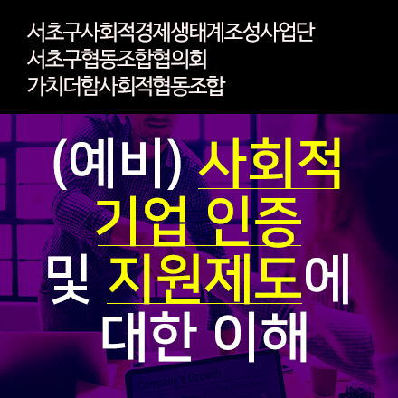 (예비)사회적 기업 인증 및 지원제도에 대한 이해, 경영전문가 상담 [서초구협동조합협의회,가치더함사회적협동조합]