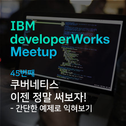 IBM developerWorks 밋업 : 쿠버네티스, 이젠 정말 써보자! -간단한 예제로 익혀보기
