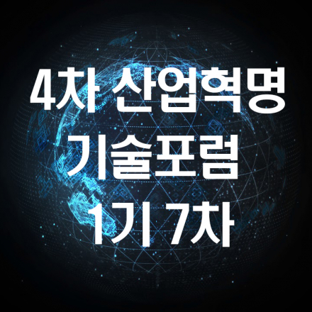 4차 산업혁명 기술포럼 1기 - 7차