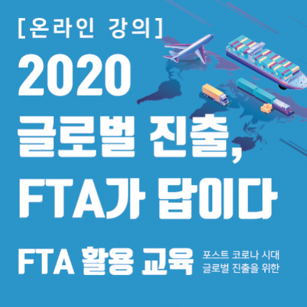2020 글로벌 진출, FTA가 답이다! - 포스트 코로나 시대 글로벌 진출을 위한 FTA 활용 교육