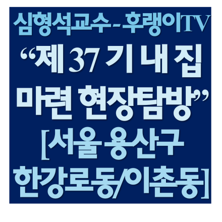 심형석교수(후랭이TV)와 함께 하는 <제37기 내집 마련 현장탐방>(용산 한강로동/이촌동)